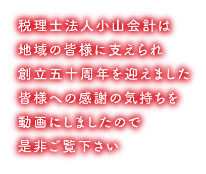 税理士法人小山会計は地域の皆様に支えられ創立五十周年を迎えました皆様への感謝の気持ちを動画にしましたので是非ご覧下さい